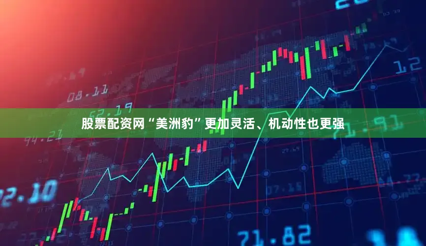 股票配资网“美洲豹”更加灵活、机动性也更强