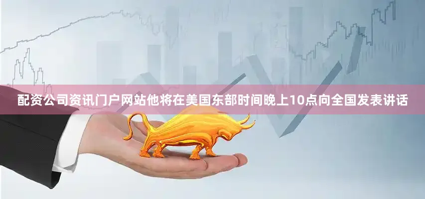 配资公司资讯门户网站他将在美国东部时间晚上10点向全国发表讲话