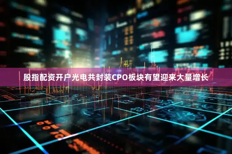 股指配资开户光电共封装CPO板块有望迎来大量增长