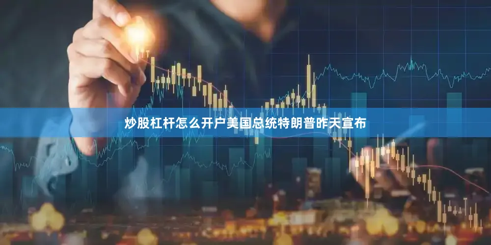 炒股杠杆怎么开户美国总统特朗普昨天宣布