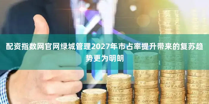 配资指数网官网绿城管理2027年市占率提升带来的复苏趋势更为明朗