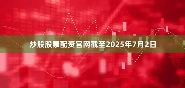 炒股股票配资官网截至2025年7月2日