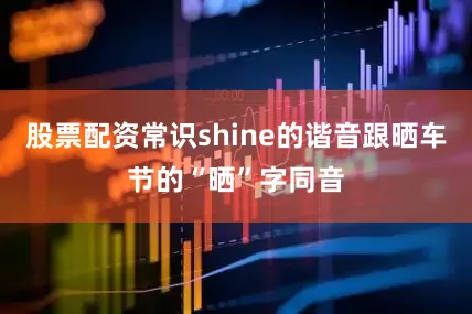 股票配资常识shine的谐音跟晒车节的“晒”字同音
