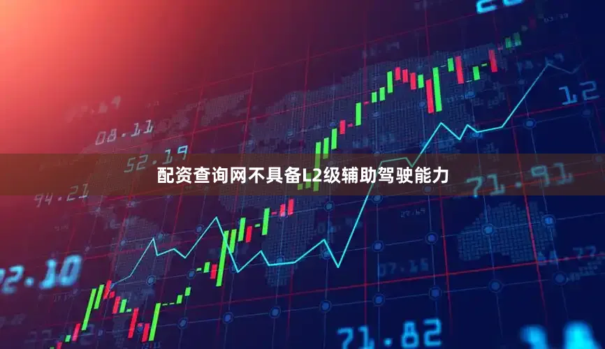 配资查询网不具备L2级辅助驾驶能力