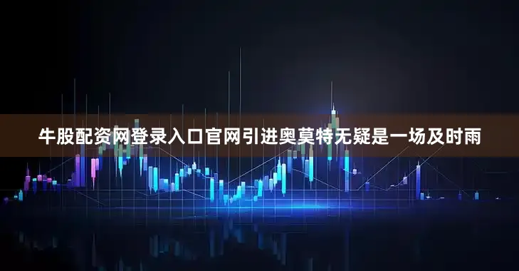 牛股配资网登录入口官网引进奥莫特无疑是一场及时雨