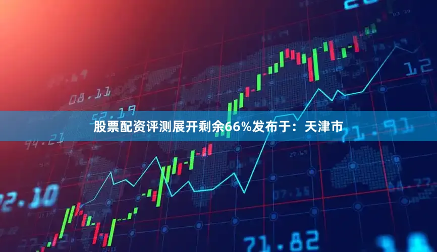 股票配资评测展开剩余66%发布于：天津市