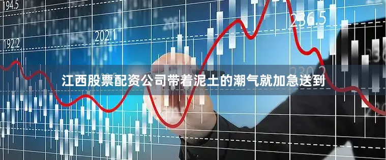 江西股票配资公司带着泥土的潮气就加急送到