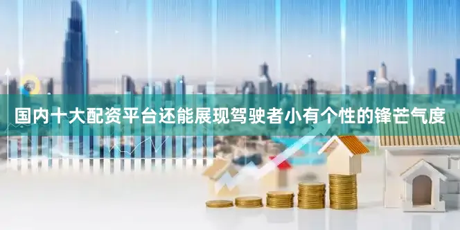 国内十大配资平台还能展现驾驶者小有个性的锋芒气度