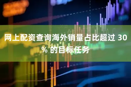 网上配资查询海外销量占比超过 30% 的目标任务