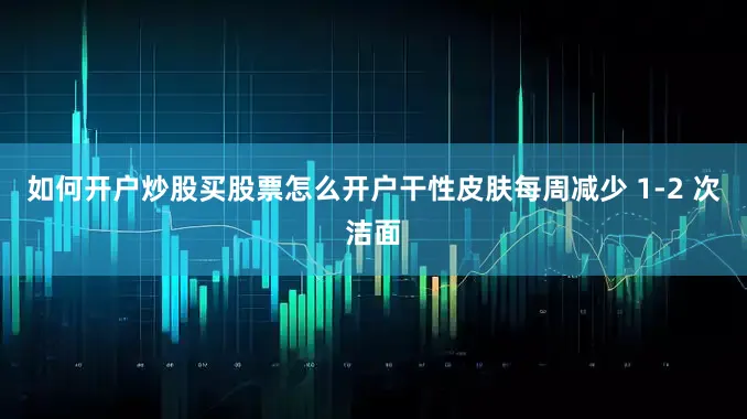 如何开户炒股买股票怎么开户干性皮肤每周减少 1-2 次洁面