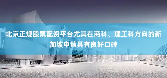 北京正规股票配资平台尤其在商科、理工科方向的新加坡申请具有良好口碑