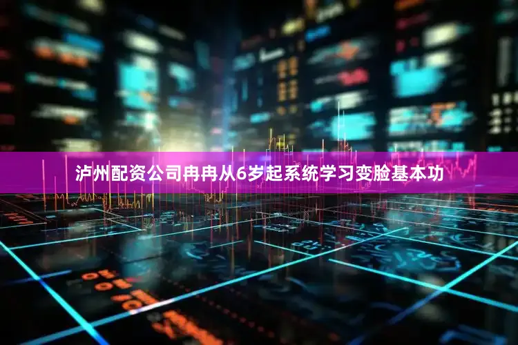 泸州配资公司冉冉从6岁起系统学习变脸基本功