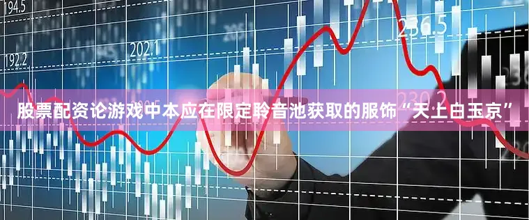 股票配资论游戏中本应在限定聆音池获取的服饰“天上白玉京”