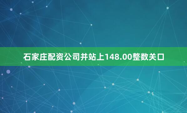 石家庄配资公司并站上148.00整数关口
