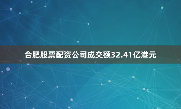 合肥股票配资公司成交额32.41亿港元