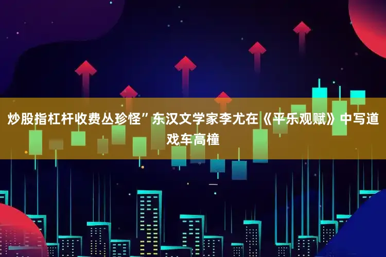 炒股指杠杆收费丛珍怪”东汉文学家李尤在《平乐观赋》中写道戏车高橦
