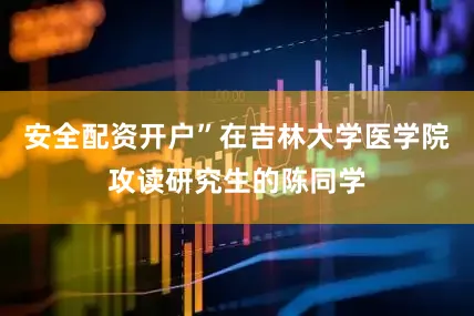 安全配资开户”在吉林大学医学院攻读研究生的陈同学