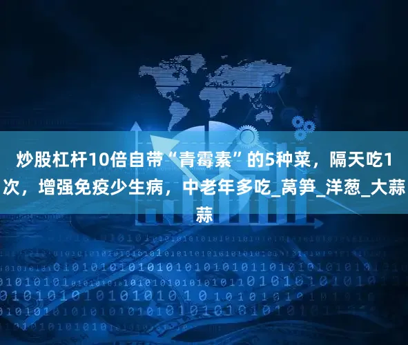 炒股杠杆10倍自带“青霉素”的5种菜，隔天吃1次，增强免疫少生病，中老年多吃_莴笋_洋葱_大蒜